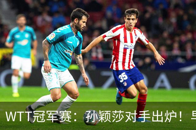 WTT冠军赛：孙颖莎对手出炉！早田希娜3-1胜斯佐科斯晋级8强